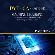 Python-Powered Machine Learning: Harnessing the Power of Python to Shape the Future of AI and Data Science