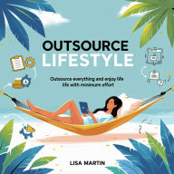 Outsource Lifestyle: Outsource Everything and Enjoy Life with Minimum Effort