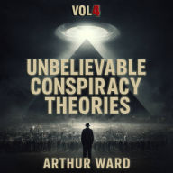 Unbelievable Conspiracy Theories, Vol 4: Shocking Secrets, Hidden Truths, and Mind-Bending Mysteries Explored