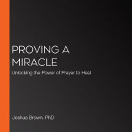 Proving a Miracle: Unlocking the Power of Prayer to Heal