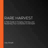 Rare Harvest: A Field Guide to Foraging, Farming, and Reclaiming Your Connection to the Earth