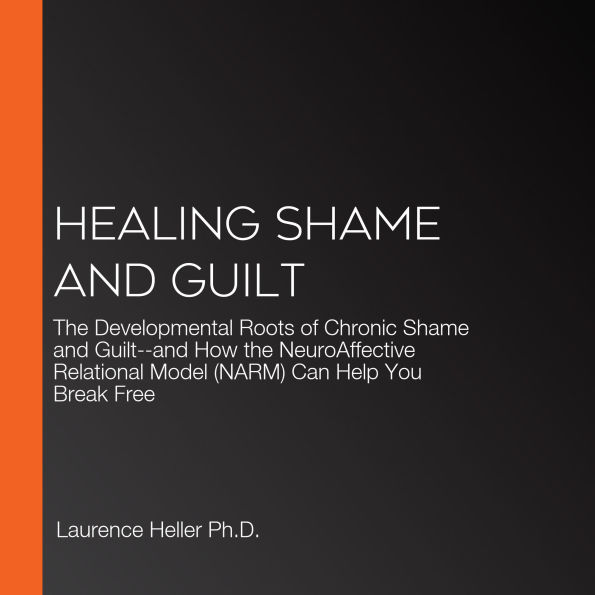Healing Shame and Guilt: The Developmental Roots of Chronic Shame and Guilt--and How the NeuroAffective Relational Model (NARM) Can Help You Break Free