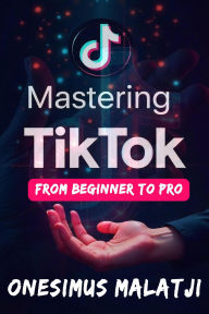Mastering TikTok: From Beginner To Pro