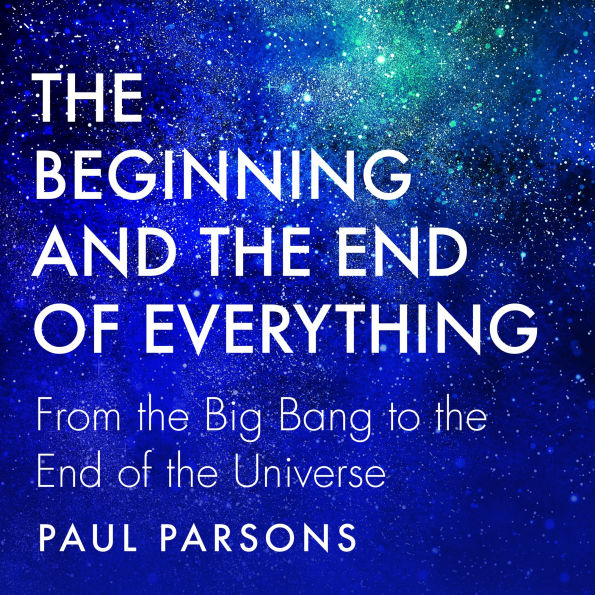 The Beginning and the End of Everything: From the Big Bang to the End of the Universe