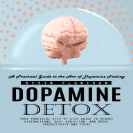 Dopamine Detox: A Practical Guide to the Art of Dopamine Fasting (Your Practical Step-by-step Guide to Reduce Distractions, Beat Addiction, and Boost Productivity and Focus)