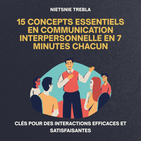 15 Concepts Essentiels en Communication Interpersonnelle en 7 Minutes Chacun: Clés pour des Interactions Efficaces et Satisfaisantes