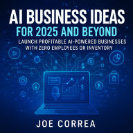 AI Business Ideas for 2025 and Beyond: Launch Profitable AI-Powered Businesses With Zero Employees or Inventory
