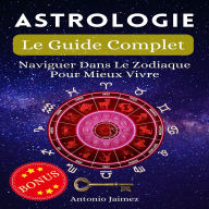 Astrologie, Le Guide Complet: Naviguer Dans Le Zodiaque Pour Mieux Vivre