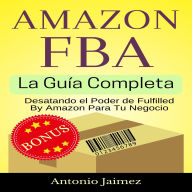 Amazon FBA, la Guía Completa: Desatando el Poder de Fulfilled By Amazon Para Tu Negocio