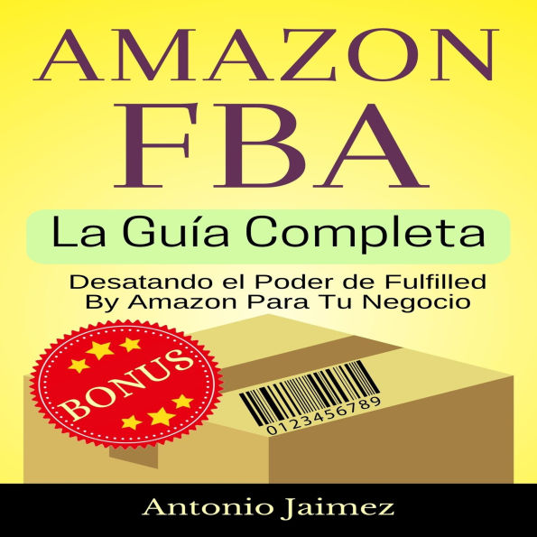 Amazon FBA, la Guía Completa: Desatando el Poder de Fulfilled By Amazon Para Tu Negocio