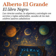 El libro Negro: Las ciencias ocultas, la alquimia y astrología con secretos y reglas admirables, sacados de los más celebres autores cabalísticos