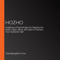Hozho: Indigenous Psychologies for Aligning the Body, Heart, Mind, and Spirit to Reclaim Your Authentic Self