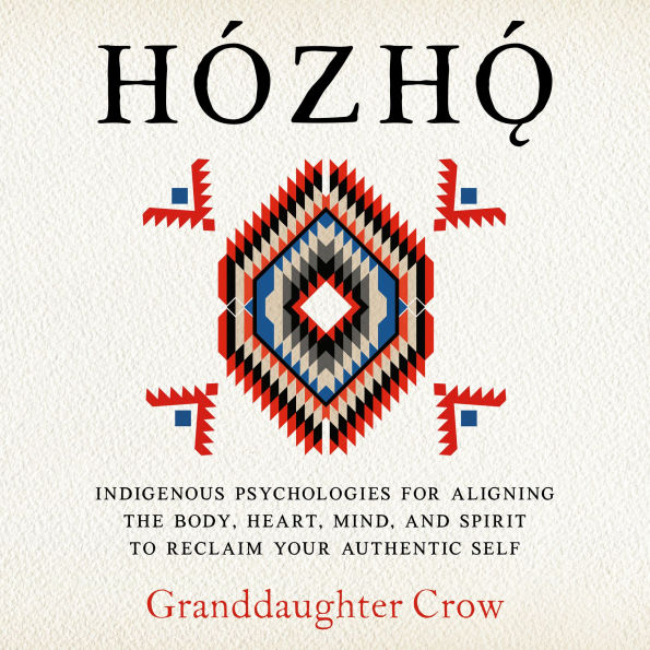 Hozho: Indigenous Psychologies for Aligning the Body, Heart, Mind, and Spirit to Reclaim Your Authentic Self