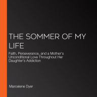 The Sommer of My Life: Faith, Perseverance, and a Mother's Unconditional Love Throughout Her Daughter's Addiction