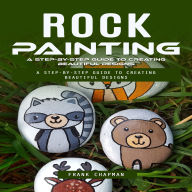 Rock Painting: A Step-by-step Guide to Creating Beautiful Designs (An Ultimate Project Guide to Making Beautiful Rock Painting Designs)