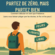 Partez de Zéro, mais Partez Bien: Comment débuter en tant que freelance (sans vous laisser piéger par les doutes, le fisc et les peurs)