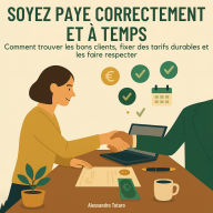 Soyez Payé Correctement et à Temps: Comment trouver les bons clients, fixer des tarifs durables et les faire respecter