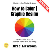 How to Color Graphic Design:: Master Color Theory, Palettes, and Visual Branding for Stunning Digital Designs