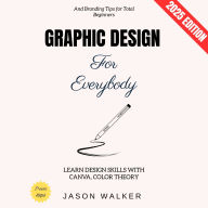 Graphic Design for Everybody:: Learn Design Skills with Canva, Color Theory, and Branding Tips for Total Beginners
