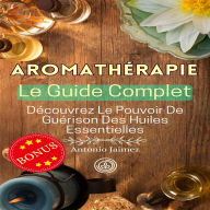 AROMATHÉRAPIE, Le Guide Complet: Découvrez Le Pouvoir De Guérison Des Huiles Essentielles