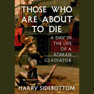 Those Who Are About to Die: A Day in the Life of a Roman Gladiator