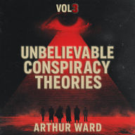 Unbelievable Conspiracy Theories, Vol 3: Shocking Secrets, Hidden Truths, and Mind-Bending Mysteries Explored