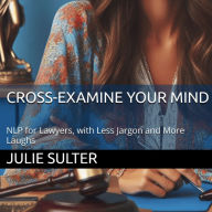 Cross-Examine Your Mind: NLP for Lawyers, with Less Jargon and More Laughs