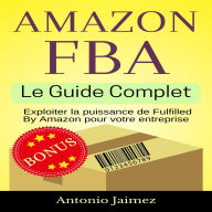 Amazon FBA, Le Guide Complet: Exploiter la puissance de Fulfilled By Amazon pour votre entreprise