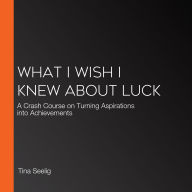What I Wish I Knew About Luck: A Crash Course on Turning Aspirations into Achievements