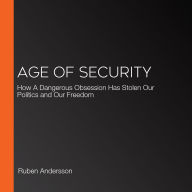 Age of Security: How A Dangerous Obsession Has Stolen Our Politics and Our Freedom