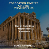 Forgotten Empire of the Phoenicians: How an Ancient Sea People Shaped Civilization