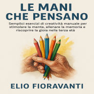 Le Mani che Pensano: Semplici esercizi di creatività manuale per stimolare la mente, allenare la memoria e riscoprire la gioia nella terza età.