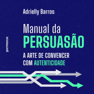 Manual da persuasão: a arte de convencer com autenticidade