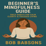 Beginner's Mindfulness Guide - Daily Habits for Calm Clarity & Focused Living