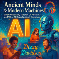 Ancient Minds & Modern Machines: What Philosophy Teaches Us About AI-and What AI Reveals About Ourselves: Timeless Wisdom for Today's Tech: What Ancient Philosophy Teaches Us About Smart Machines-and About Ourselves