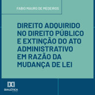 Direito Adquirido no Direito Público e Extinção do Ato Administrativo em Razão da Mudança de Lei