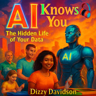 AI Knows You: The Hidden Life of Your Data: How Artificial Intelligence Quietly Shapes Your Life, and How to Stay in Control