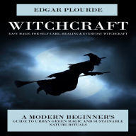 Witchcraft: Easy Magic for Self-care, Healing & Everyday Witchcraft (A Modern Beginner's Guide to Urban Green Magic and Sustainable Nature Rituals)