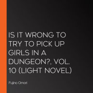 Is It Wrong to Try to Pick Up Girls in a Dungeon?, Vol. 10 (light novel)