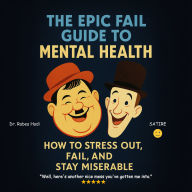 The Epic Fail Guide to Mental Health: How to Stress Out, Fail, and Stay Miserable