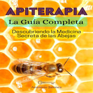 Apiterapia, la Guía Completa: Descubriendo la Medicina Secreta de las Abejas