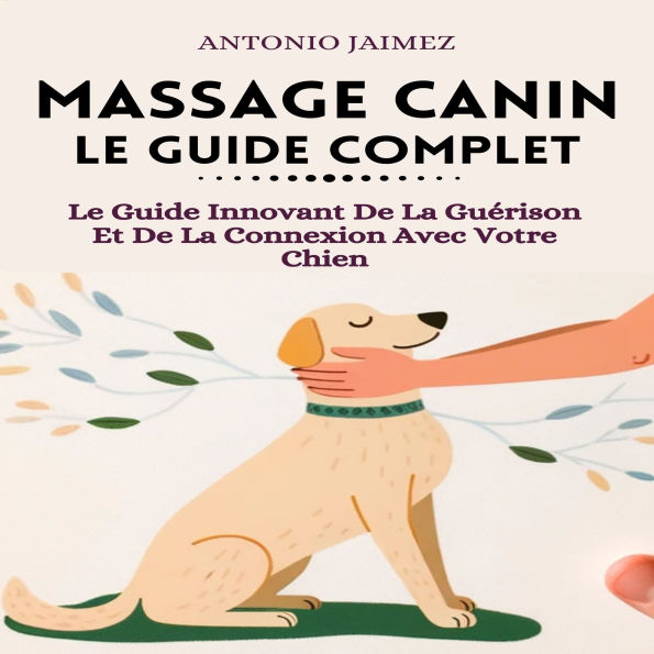 Massage Canin, Le Guide Complet: Le Guide Innovant De La Guérison Et De La Connexion Avec Votre Chien