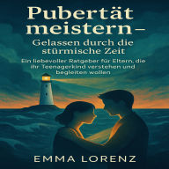 Pubertät meistern - Gelassen durch die stürmische Zeit: Ein liebevoller Ratgeber für Eltern, die ihr Teenagerkind verstehen und begleiten wollen