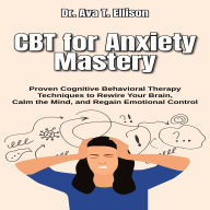 CBT for Anxiety Mastery: Proven Cognitive Behavioral Therapy Techniques to Rewire Your Brain, Calm the Mind, and Regain Emotional Control
