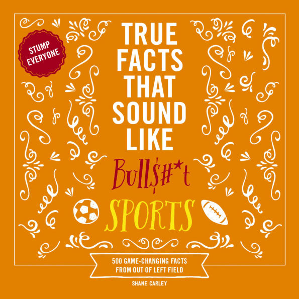 True Facts That Sound Like Bull$#*t: Sports: 500 Game-Changing Facts from Out of Left Field