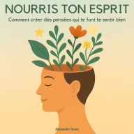 Nourris ton esprit: Comment créer des pensées qui te font te sentir bien