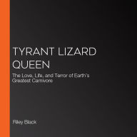 Tyrant Lizard Queen: The Love, Life, and Terror of Earth's Greatest Carnivore