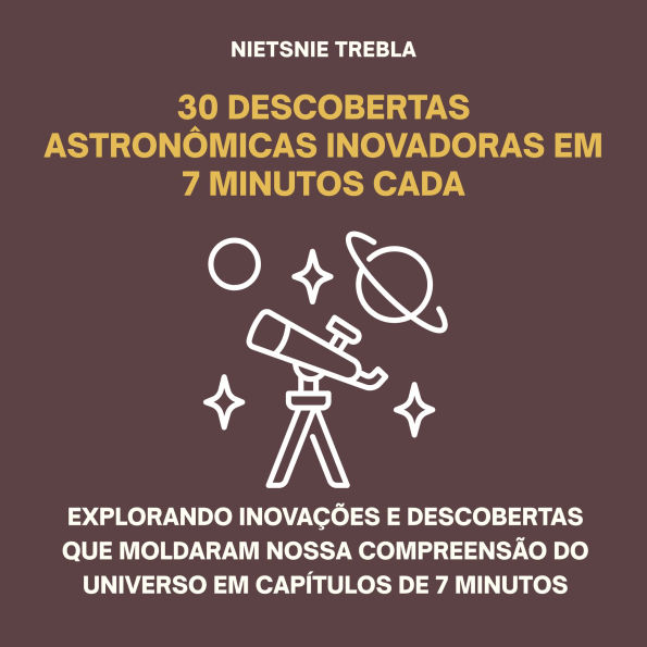 30 Descobertas Astronômicas Inovadoras em 7 Minutos Cada: Explorando inovações e descobertas que moldaram nossa compreensão do universo em capítulos de 7 minutos