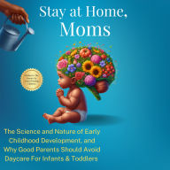 Stay at Home, Moms: The Science and Nature of Early Childhood Development, and Why Good Parents Should Avoid Daycare for Infants and
