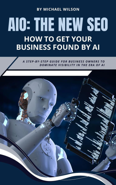 AIO: The New SEO - How to Get Your Business Found by AI: A Step-by-Step Guide for Business Owners to Dominate Visibility in the Era of AI
